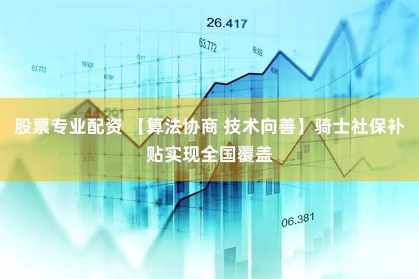 股票专业配资 【算法协商 技术向善】骑士社保补贴实现全国覆盖