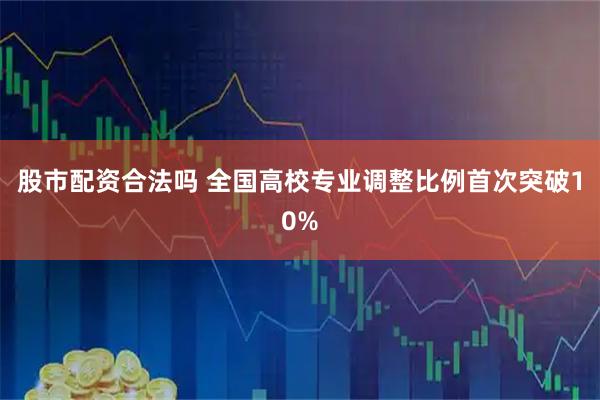 股市配资合法吗 全国高校专业调整比例首次突破10%