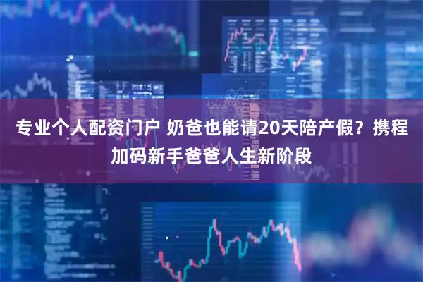 专业个人配资门户 奶爸也能请20天陪产假？携程加码新手爸爸人生新阶段