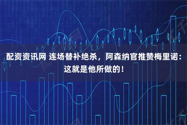 配资资讯网 连场替补绝杀，阿森纳官推赞梅里诺：这就是他所做的！