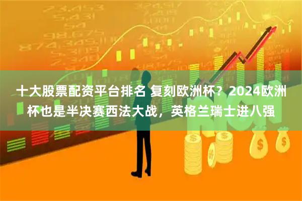 十大股票配资平台排名 复刻欧洲杯？2024欧洲杯也是半决赛西法大战，英格兰瑞士进八强