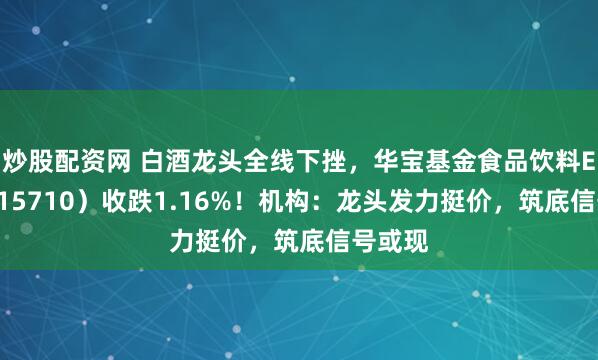 炒股配资网 白酒龙头全线下挫，华宝基金食品饮料ETF（515710）收跌1.16%！机构：龙头发力挺价，筑底信号或现