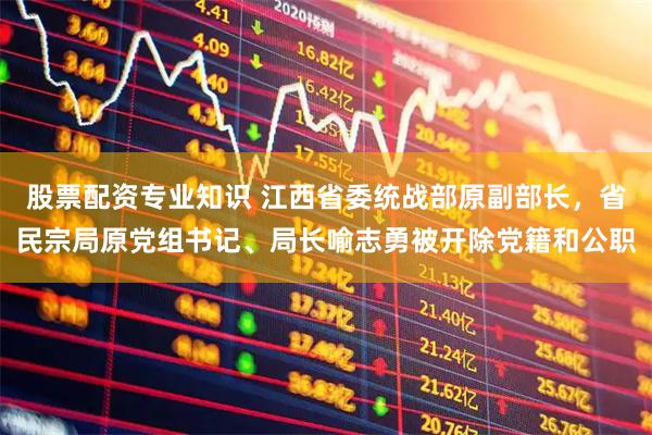 股票配资专业知识 江西省委统战部原副部长，省民宗局原党组书记、局长喻志勇被开除党籍和公职