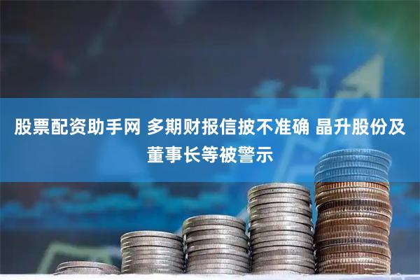 股票配资助手网 多期财报信披不准确 晶升股份及董事长等被警示