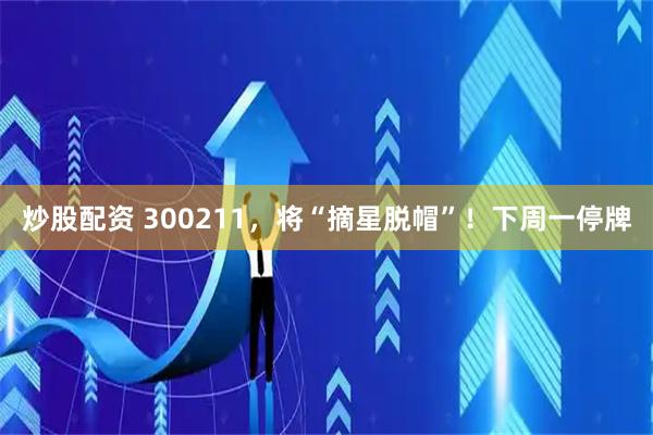 炒股配资 300211,将“摘星脱帽”!下周一停牌